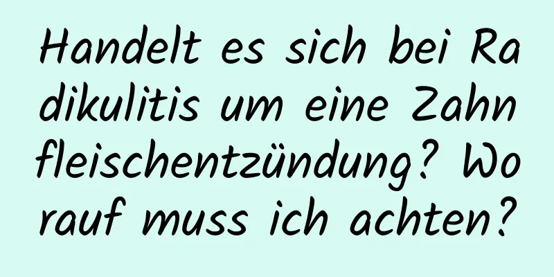 Handelt es sich bei Radikulitis um eine Zahnfleischentzündung? Worauf muss ich achten?