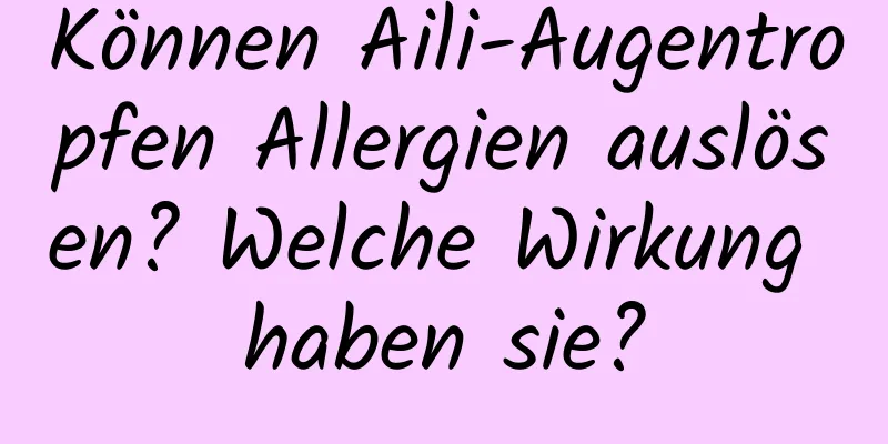 Können Aili-Augentropfen Allergien auslösen? Welche Wirkung haben sie?
