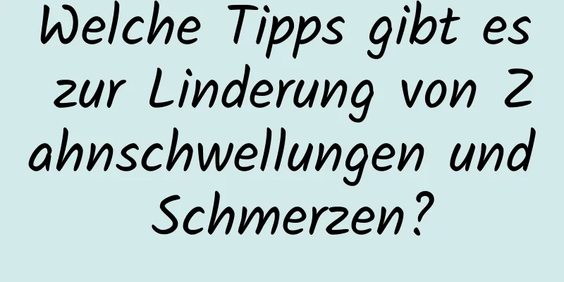 Welche Tipps gibt es zur Linderung von Zahnschwellungen und Schmerzen?