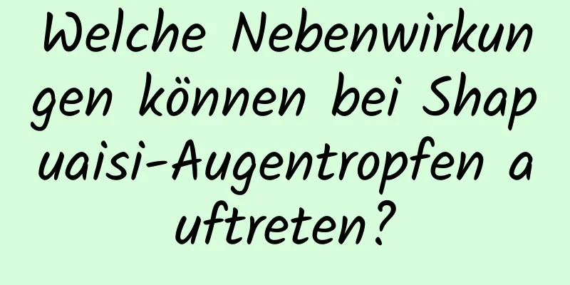 Welche Nebenwirkungen können bei Shapuaisi-Augentropfen auftreten?