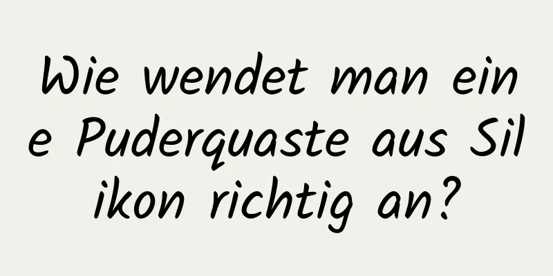 Wie wendet man eine Puderquaste aus Silikon richtig an?