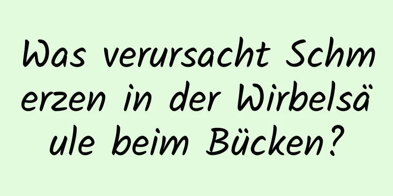 Was verursacht Schmerzen in der Wirbelsäule beim Bücken?