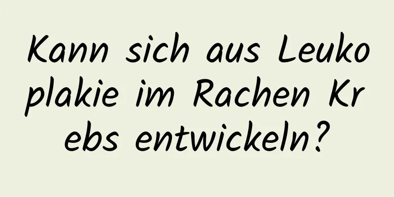 Kann sich aus Leukoplakie im Rachen Krebs entwickeln?