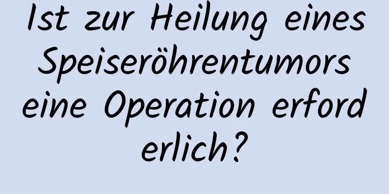 Ist zur Heilung eines Speiseröhrentumors eine Operation erforderlich?