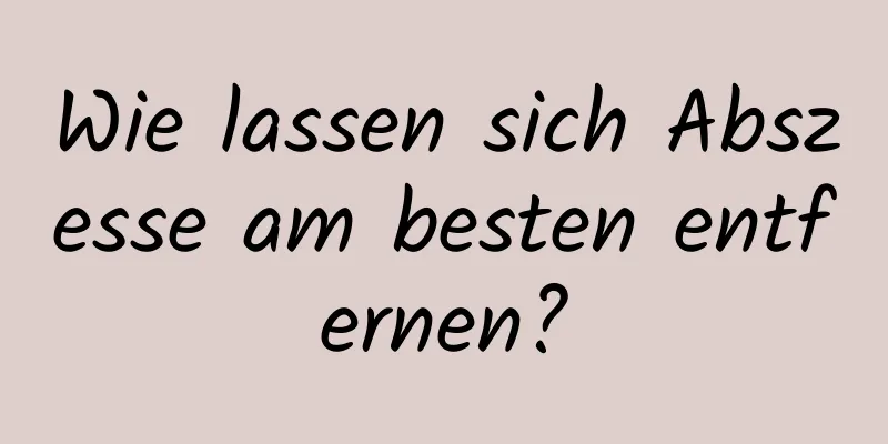 Wie lassen sich Abszesse am besten entfernen?