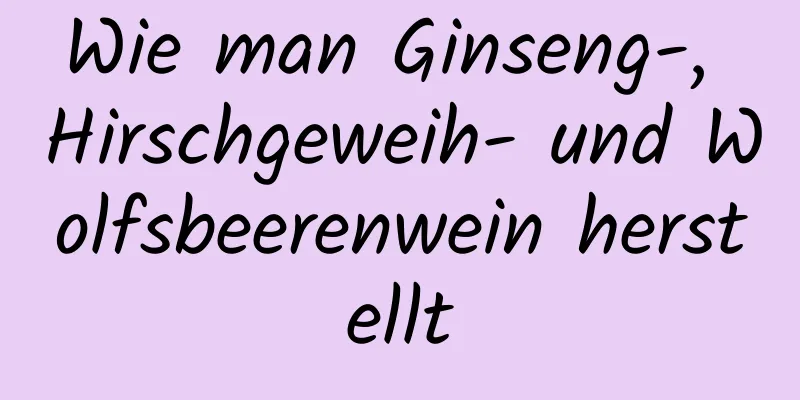 Wie man Ginseng-, Hirschgeweih- und Wolfsbeerenwein herstellt