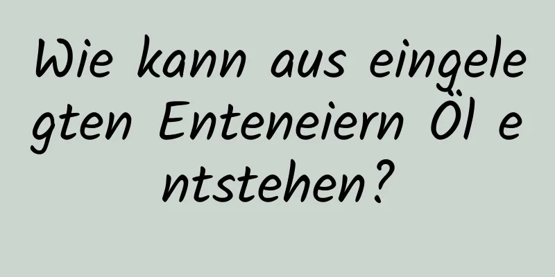 Wie kann aus eingelegten Enteneiern Öl entstehen?