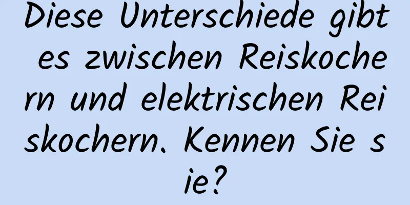 Diese Unterschiede gibt es zwischen Reiskochern und elektrischen Reiskochern. Kennen Sie sie?
