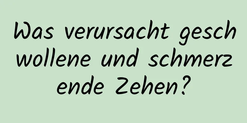 Was verursacht geschwollene und schmerzende Zehen?