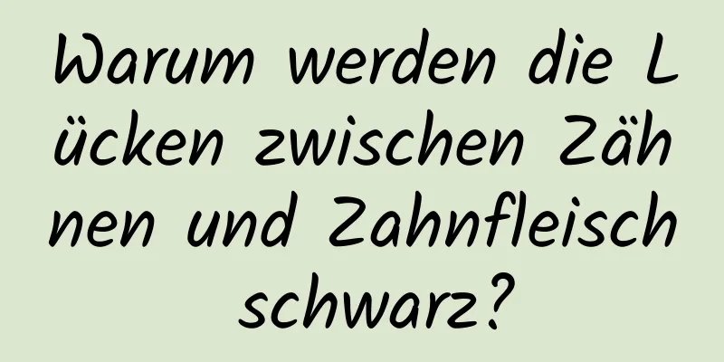 Warum werden die Lücken zwischen Zähnen und Zahnfleisch schwarz?