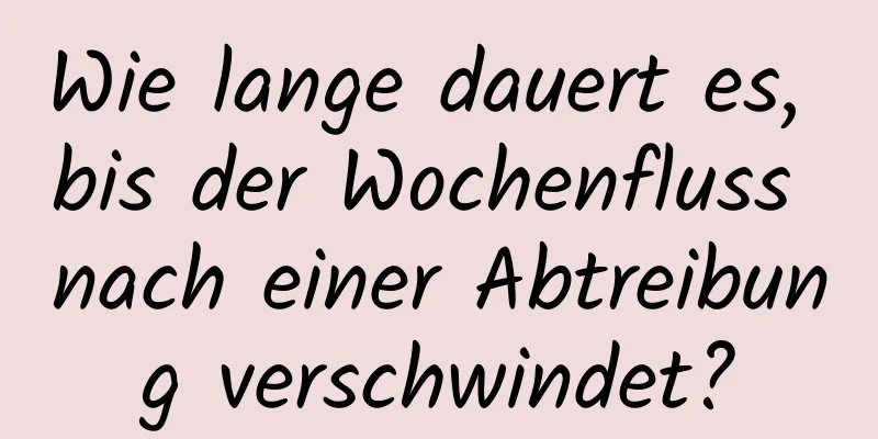 Wie lange dauert es, bis der Wochenfluss nach einer Abtreibung verschwindet?