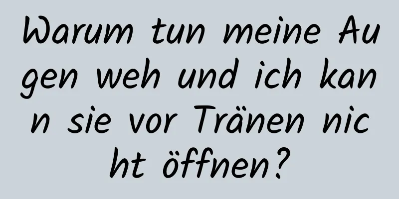 Warum tun meine Augen weh und ich kann sie vor Tränen nicht öffnen?