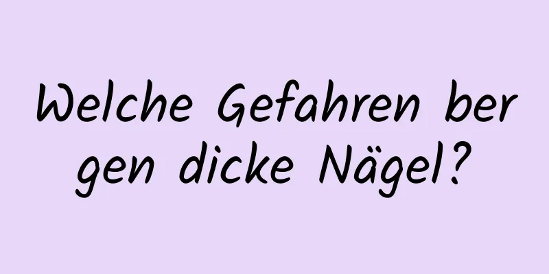Welche Gefahren bergen dicke Nägel?