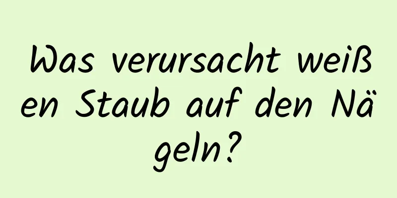 Was verursacht weißen Staub auf den Nägeln?