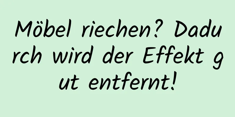 Möbel riechen? Dadurch wird der Effekt gut entfernt!