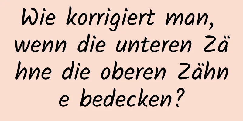 Wie korrigiert man, wenn die unteren Zähne die oberen Zähne bedecken?