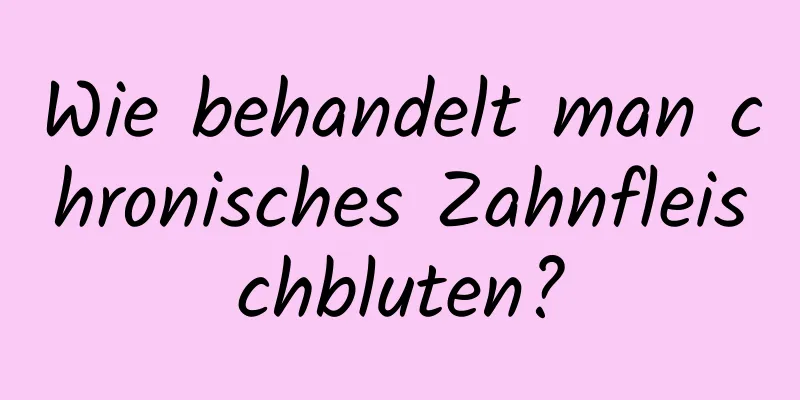 Wie behandelt man chronisches Zahnfleischbluten?
