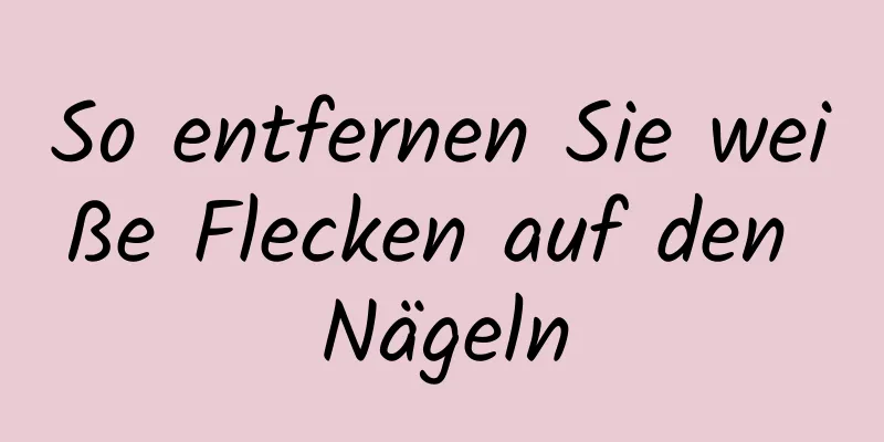 So entfernen Sie weiße Flecken auf den Nägeln