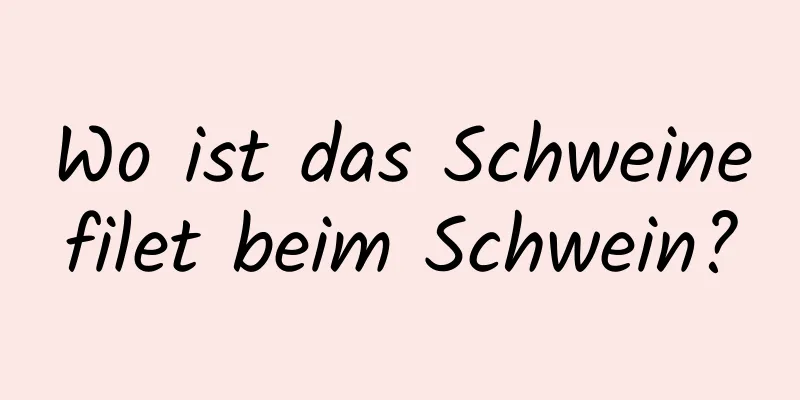 Wo ist das Schweinefilet beim Schwein?