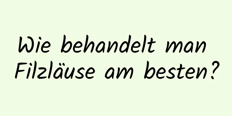 Wie behandelt man Filzläuse am besten?