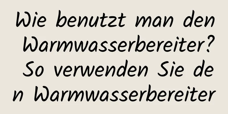 Wie benutzt man den Warmwasserbereiter? So verwenden Sie den Warmwasserbereiter