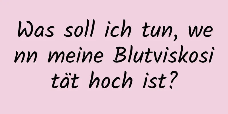 Was soll ich tun, wenn meine Blutviskosität hoch ist?