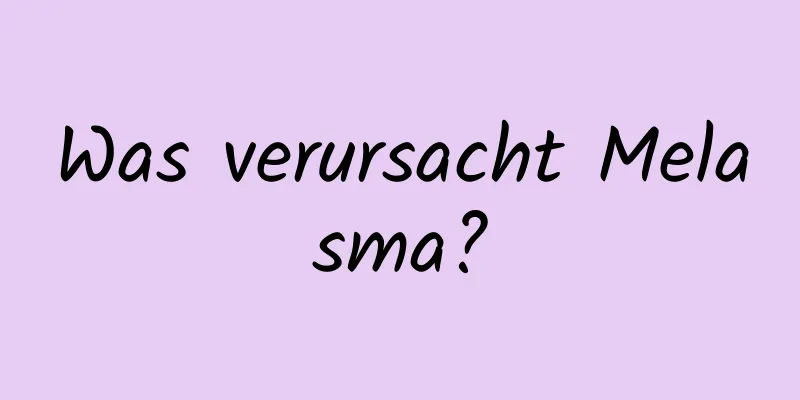 Was verursacht Melasma?