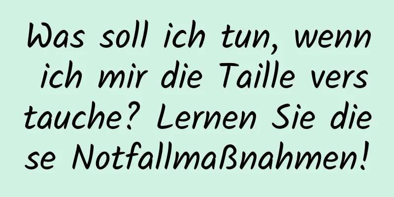 Was soll ich tun, wenn ich mir die Taille verstauche? Lernen Sie diese Notfallmaßnahmen!