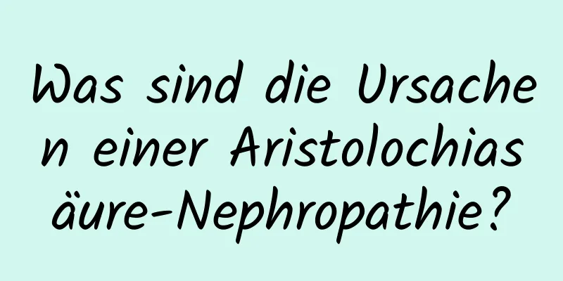 Was sind die Ursachen einer Aristolochiasäure-Nephropathie?