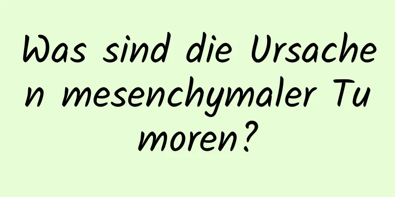 Was sind die Ursachen mesenchymaler Tumoren?