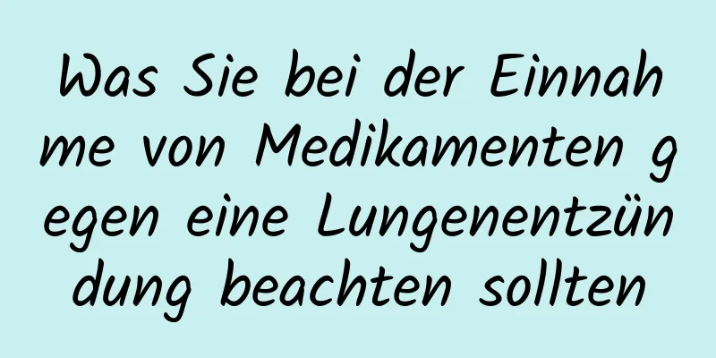 Was Sie bei der Einnahme von Medikamenten gegen eine Lungenentzündung beachten sollten
