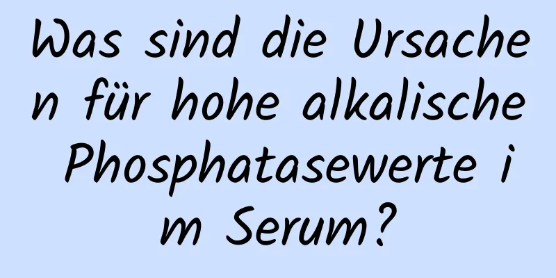 Was sind die Ursachen für hohe alkalische Phosphatasewerte im Serum?