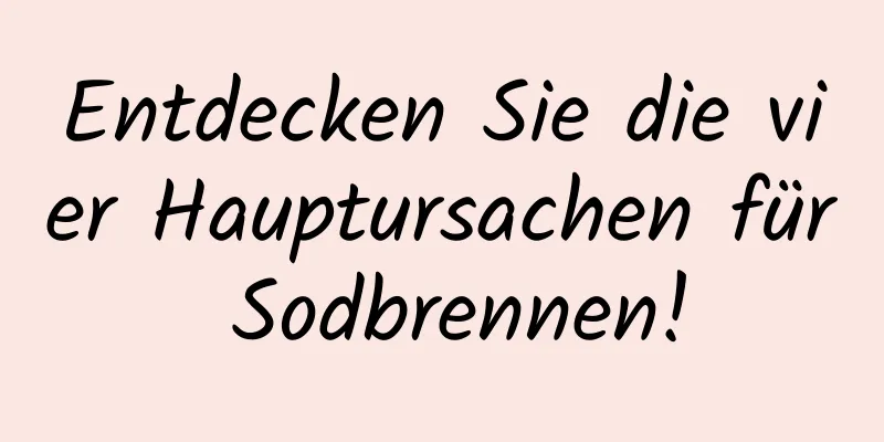 Entdecken Sie die vier Hauptursachen für Sodbrennen!