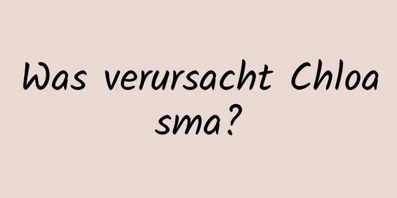 Was verursacht Chloasma?