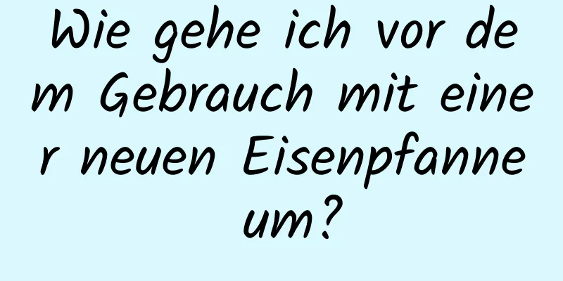 Wie gehe ich vor dem Gebrauch mit einer neuen Eisenpfanne um?