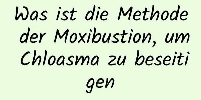 Was ist die Methode der Moxibustion, um Chloasma zu beseitigen
