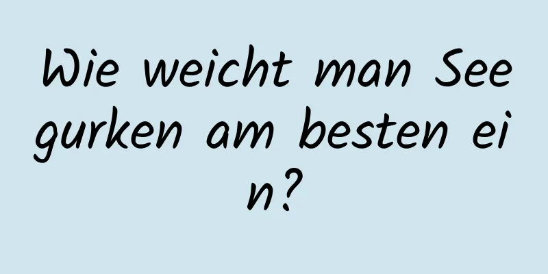 Wie weicht man Seegurken am besten ein?