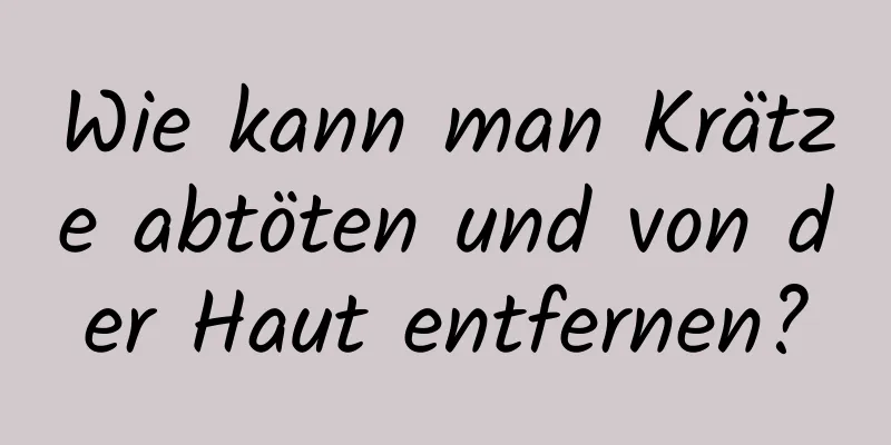 Wie kann man Krätze abtöten und von der Haut entfernen?