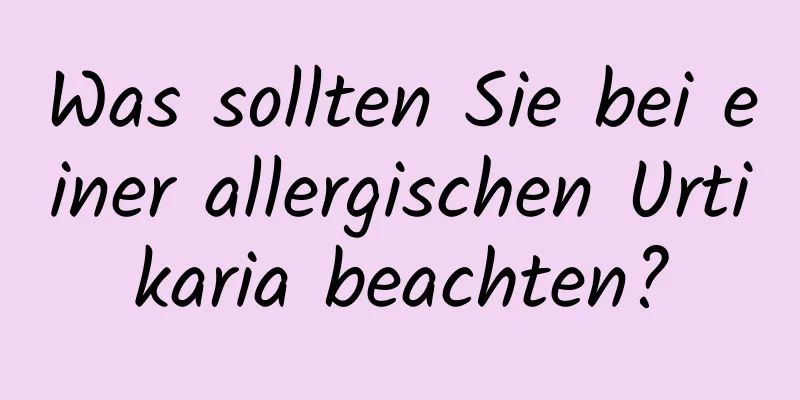 Was sollten Sie bei einer allergischen Urtikaria beachten?