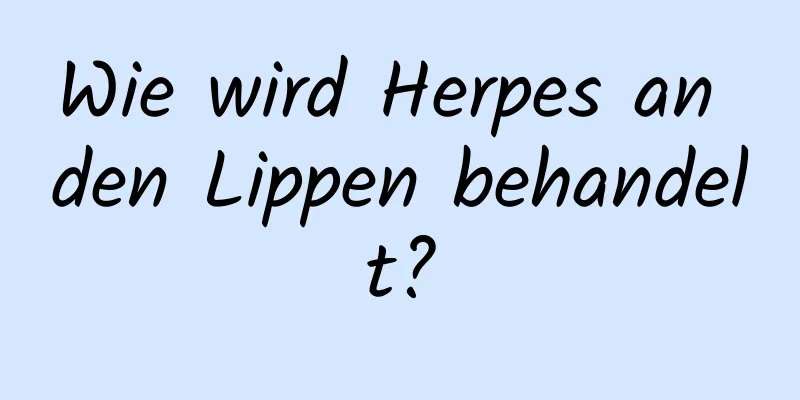 Wie wird Herpes an den Lippen behandelt?