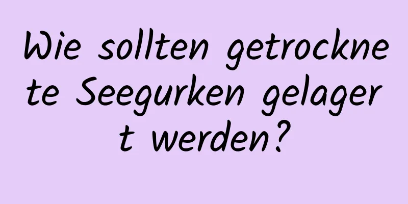 Wie sollten getrocknete Seegurken gelagert werden?