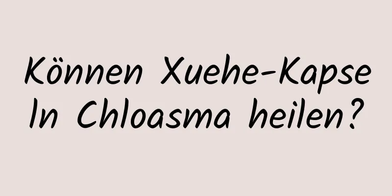 Können Xuehe-Kapseln Chloasma heilen?
