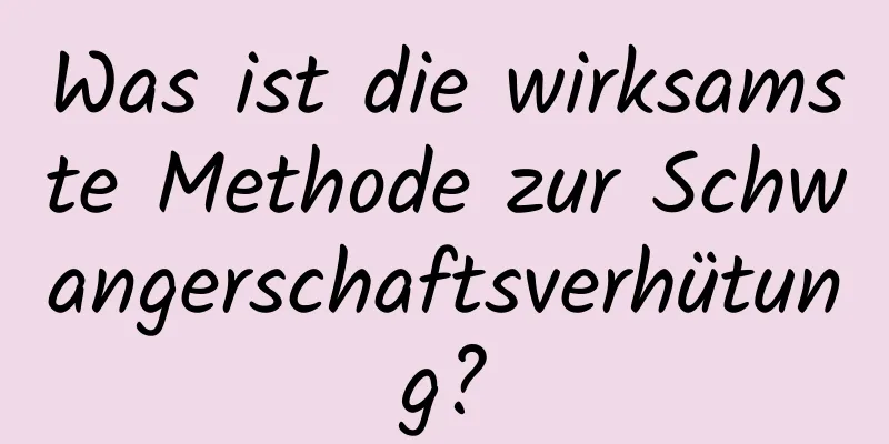 Was ist die wirksamste Methode zur Schwangerschaftsverhütung?