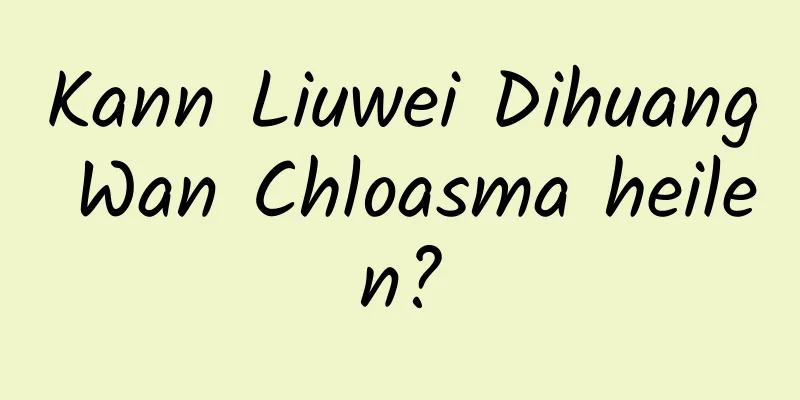 Kann Liuwei Dihuang Wan Chloasma heilen?