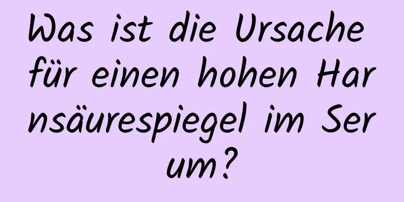 Was ist die Ursache für einen hohen Harnsäurespiegel im Serum?