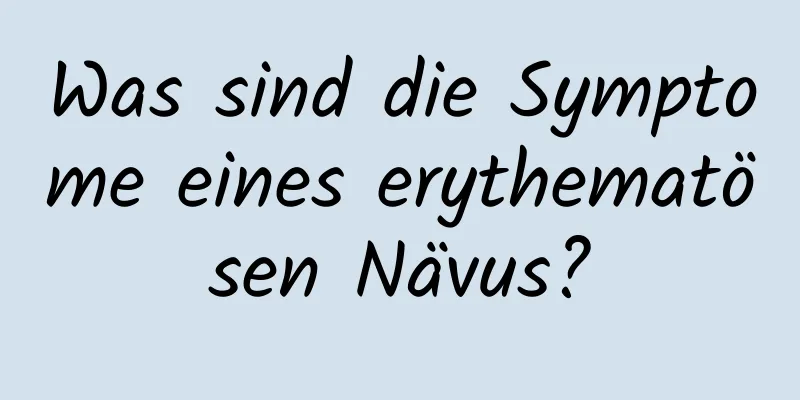 Was sind die Symptome eines erythematösen Nävus?