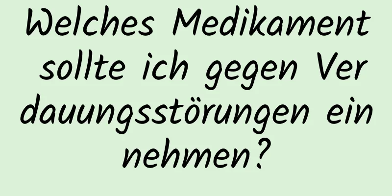 Welches Medikament sollte ich gegen Verdauungsstörungen einnehmen?