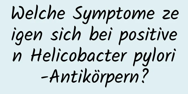 Welche Symptome zeigen sich bei positiven Helicobacter pylori-Antikörpern?