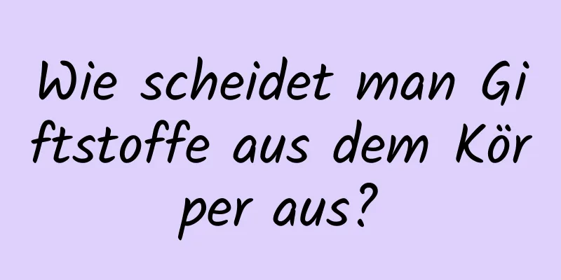 Wie scheidet man Giftstoffe aus dem Körper aus?
