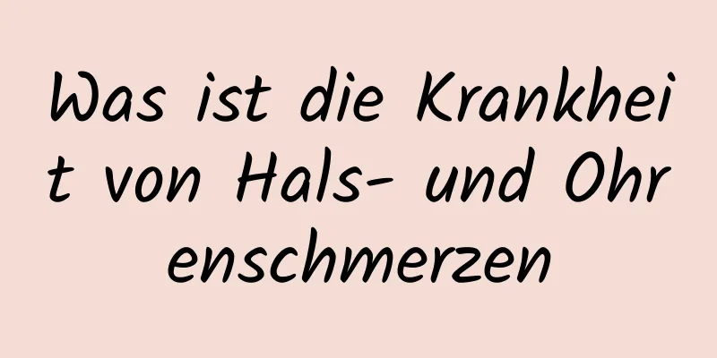 Was ist die Krankheit von Hals- und Ohrenschmerzen